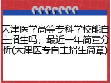 天津医学高等专科学校能自主招生吗，最近一年简章分析(天津医专自主招生简章)
