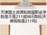 天津国土资源和房屋职业学院是不是211或985高校(天津房院是211吗)