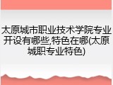 太原城市职业技术学院专业开设有哪些,特色在哪(太原城职专业特色)