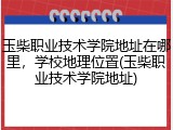 玉柴职业技术学院地址在哪里，学校地理位置(玉柴职业技术学院地址)
