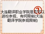 大连翻译职业学院是否可以进校参观，有何限制(大连翻译学院参观限制)
