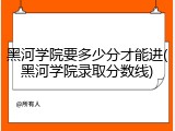 黑河学院要多少分才能进(黑河学院录取分数线)