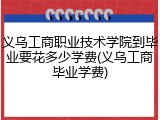 义乌工商职业技术学院到毕业要花多少学费(义乌工商毕业学费)
