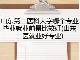 山东第二医科大学哪个专业毕业就业前景比较好(山东二医就业好专业)