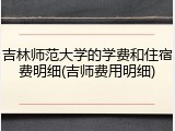 吉林师范大学的学费和住宿费明细(吉师费用明细)