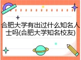合肥大学有出过什么知名人士吗(合肥大学知名校友)