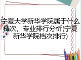 宁夏大学新华学院属于什么档次，专业排行分析(宁夏新华学院档次排行)