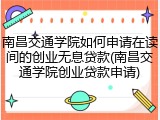 南昌交通学院如何申请在读间的创业无息贷款(南昌交通学院创业贷款申请)