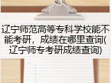 辽宁师范高等专科学校能不能考研，成绩在哪里查询(辽宁师专考研成绩查询)