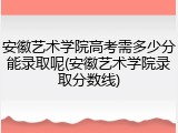 安徽艺术学院高考需多少分能录取呢(安徽艺术学院录取分数线)
