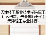 天津轻工职业技术学院属于什么档次，专业排行分析(天津轻工专业排行)