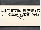 云南警官学院地址在哪个市，什么区县(云南警官学院位置)