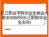 长江职业学院毕业生就业大致去向如何(长江职院毕业生去向)