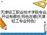 天津轻工职业技术学院专业开设有哪些,特色在哪(天津轻工专业特色)