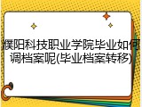 濮阳科技职业学院毕业如何调档案呢(毕业档案转移)