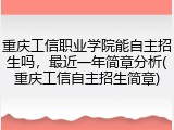 重庆工信职业学院能自主招生吗，最近一年简章分析(重庆工信自主招生简章)