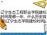 辽宁生态工程职业学院建校时间是哪一年，什么历史背景(辽宁生态学院建校时间)