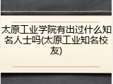 太原工业学院有出过什么知名人士吗(太原工业知名校友)