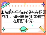 山东航空学院有没有在职研究生，如何申请(山东航空在职研申请)