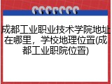 成都工业职业技术学院地址在哪里，学校地理位置(成都工业职院位置)