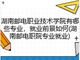 湖南邮电职业技术学院有哪些专业，就业前景如何(湖南邮电职院专业就业)