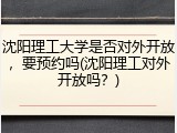 沈阳理工大学是否对外开放，要预约吗(沈阳理工对外开放吗？)