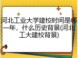 河北工业大学建校时间是哪一年，什么历史背景(河北工大建校背景)