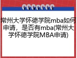 常州大学怀德学院mba如何申请，是否有mba(常州大学怀德学院MBA申请)