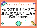 上海民远职业技术学院可以进校后转专业吗？(上海民远转专业政策)
