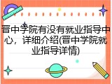 晋中学院有没有就业指导中心，详细介绍(晋中学院就业指导详情)