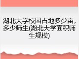 湖北大学校园占地多少亩，多少师生(湖北大学面积师生规模)