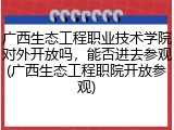 广西生态工程职业技术学院对外开放吗，能否进去参观(广西生态工程职院开放参观)
