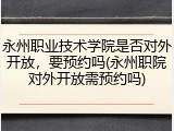 永州职业技术学院是否对外开放，要预约吗(永州职院对外开放需预约吗)