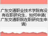 广东交通职业技术学院有没有在职研究生，如何申请(广东交通职院在职研究生申请)