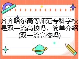 齐齐哈尔高等师范专科学校是双一流高校吗，简单介绍(双一流高校吗)