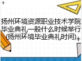 扬州环境资源职业技术学院毕业典礼一般什么时候举行(扬州环境毕业典礼时间)