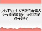 宁波职业技术学院高考需多少分能录取呢(宁波职院录取分数线)