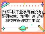 邯郸科技职业学院有没有在职研究生，如何申请(邯郸科技在职研究生申请)