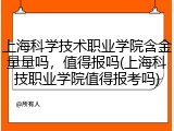 上海科学技术职业学院含金量量吗，值得报吗(上海科技职业学院值得报考吗)