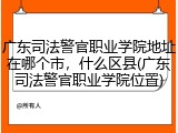 广东司法警官职业学院地址在哪个市，什么区县(广东司法警官职业学院位置)