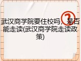 武汉商学院要住校吗，是否能走读(武汉商学院走读政策)