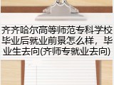 齐齐哈尔高等师范专科学校毕业后就业前景怎么样，毕业生去向(齐师专就业去向)