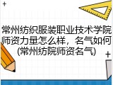 常州纺织服装职业技术学院师资力量怎么样，名气如何(常州纺院师资名气)