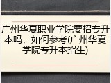 广州华夏职业学院要招专升本吗，如何参考(广州华夏学院专升本招生)