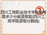 四川工商职业技术学院高考需多少分能录取呢(四川工商学院录取分数线)