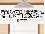陕西旅游烹饪职业学院毕业后一般能干什么呢(烹饪就业方向)