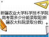 新疆农业大学科学技术学院高考需多少分能录取呢(新疆农大科院录取分数)