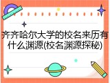 齐齐哈尔大学的校名来历有什么渊源(校名渊源探秘)