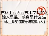 吉林工业职业技术学院的创始人是谁，前身是什么(吉林工职院前身与创始人)
