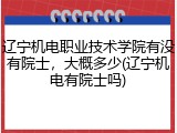 辽宁机电职业技术学院有没有院士，大概多少(辽宁机电有院士吗)
